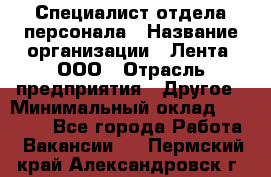 Специалист отдела персонала › Название организации ­ Лента, ООО › Отрасль предприятия ­ Другое › Минимальный оклад ­ 20 900 - Все города Работа » Вакансии   . Пермский край,Александровск г.